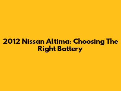 2012 Nissan Altima: Choosing The Right Battery