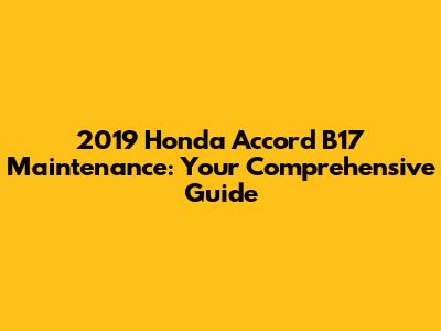 2019 Honda Accord B17 Maintenance: Your Comprehensive Guide