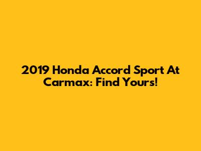 2019 Honda Accord Sport At Carmax: Find Yours!
