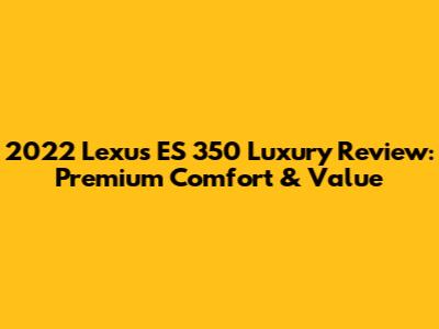 2022 Lexus ES 350 Luxury Review: Premium Comfort & Value
