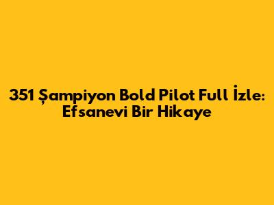 351 Şampiyon Bold Pilot Full İzle: Efsanevi Bir Hikaye