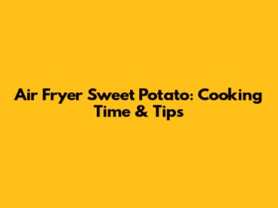 Air Fryer Sweet Potato: Cooking Time & Tips