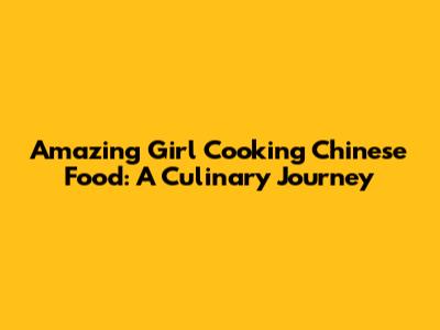 Amazing Girl Cooking Chinese Food: A Culinary Journey