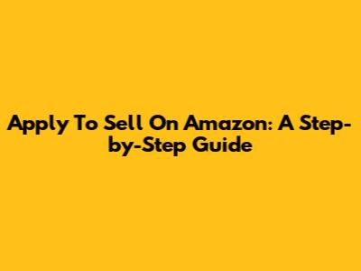 Apply To Sell On Amazon: A Step-by-Step Guide