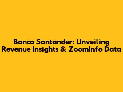 Banco Santander: Unveiling Revenue Insights & ZoomInfo Data