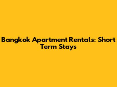 Bangkok Apartment Rentals: Short Term Stays