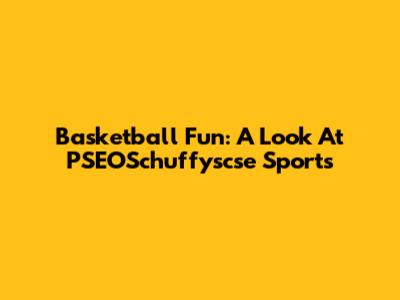 Basketball Fun: A Look At PSEOSchuffyscse Sports
