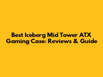 Best Iceberg Mid Tower ATX Gaming Case: Reviews & Guide