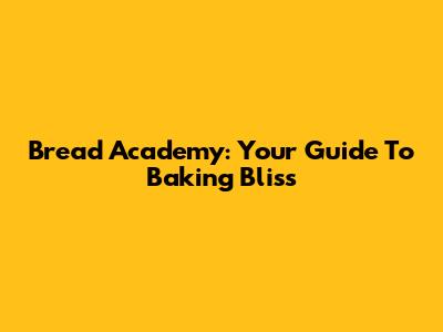 Bread Academy: Your Guide To Baking Bliss