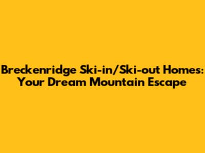 Breckenridge Ski-in/Ski-out Homes: Your Dream Mountain Escape