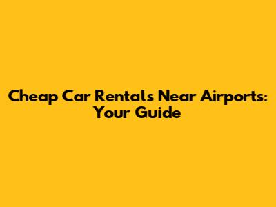 Cheap Car Rentals Near Airports: Your Guide