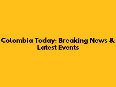 Colombia Today: Breaking News & Latest Events