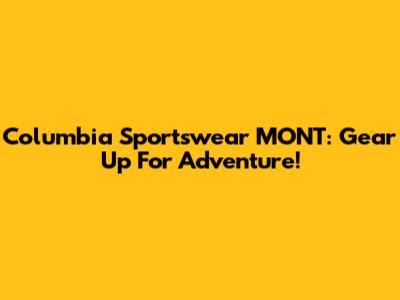 Columbia Sportswear MONT: Gear Up For Adventure!