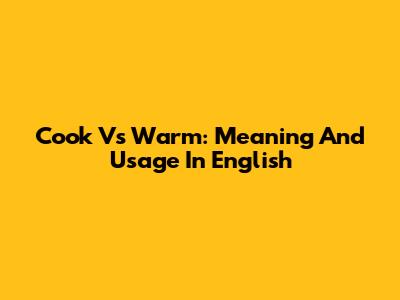 Cook Vs Warm: Meaning And Usage In English