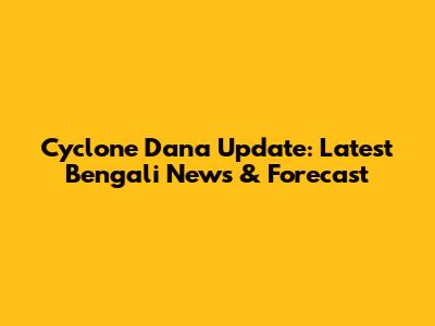 Cyclone Dana Update: Latest Bengali News & Forecast