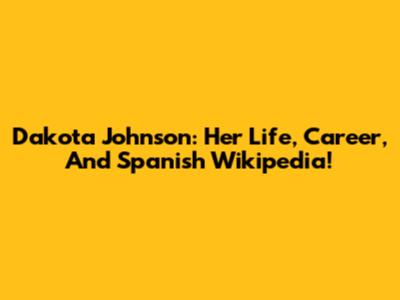 Dakota Johnson: Her Life, Career, And Spanish Wikipedia!