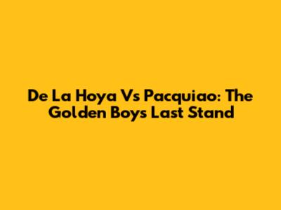 De La Hoya Vs Pacquiao: The Golden Boy's Last Stand