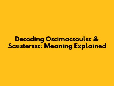 Decoding Oscimacsoulsc & Scsisterssc: Meaning Explained