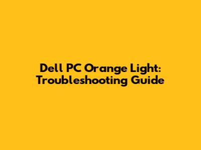 Dell PC Orange Light: Troubleshooting Guide