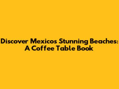 Discover Mexico's Stunning Beaches: A Coffee Table Book