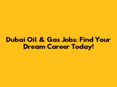Dubai Oil & Gas Jobs: Find Your Dream Career Today!