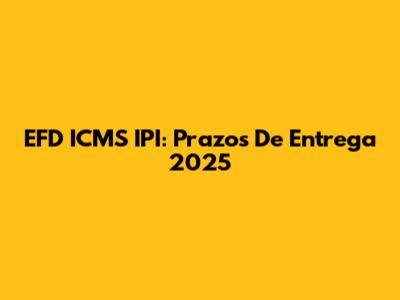 EFD ICMS IPI: Prazos De Entrega 2025