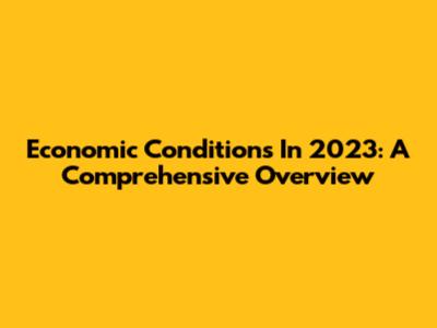 Economic Conditions In 2023: A Comprehensive Overview