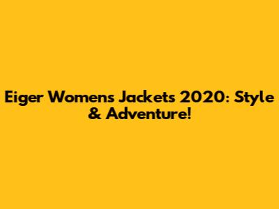 Eiger Women's Jackets 2020: Style & Adventure!
