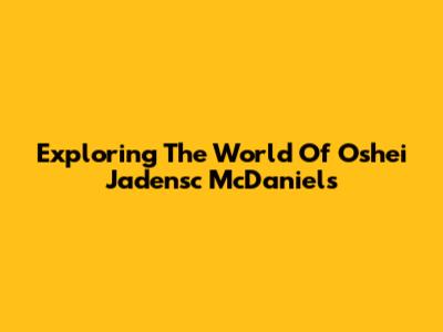 Exploring The World Of Oshei Jadensc McDaniels