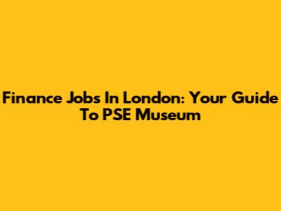 Finance Jobs In London: Your Guide To PSE Museum