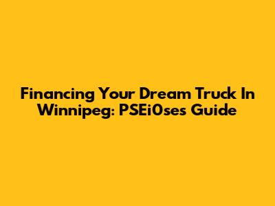 Financing Your Dream Truck In Winnipeg: PSEi0se's Guide