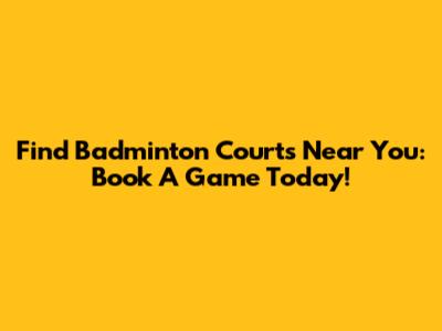 Find Badminton Courts Near You: Book A Game Today!