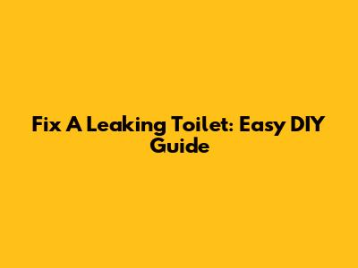 Fix A Leaking Toilet: Easy DIY Guide