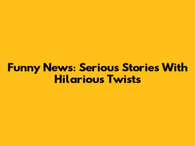 Funny News: Serious Stories With Hilarious Twists