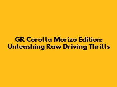 GR Corolla Morizo Edition: Unleashing Raw Driving Thrills