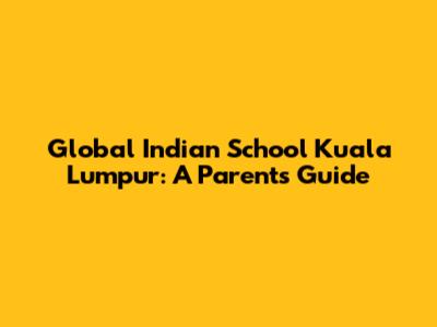 Global Indian School Kuala Lumpur: A Parent's Guide
