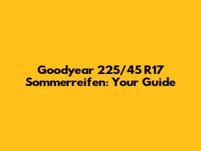 Goodyear 225/45 R17 Sommerreifen: Your Guide