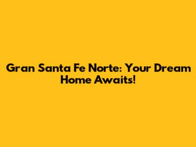 Gran Santa Fe Norte: Your Dream Home Awaits!
