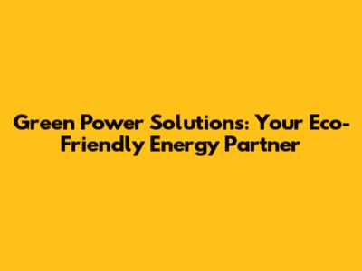 Green Power Solutions: Your Eco-Friendly Energy Partner