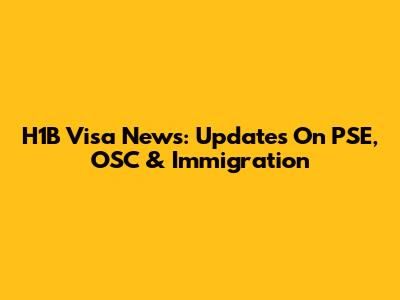 H1B Visa News: Updates On PSE, OSC & Immigration