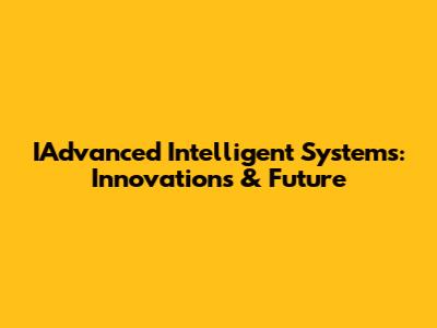 IAdvanced Intelligent Systems: Innovations & Future