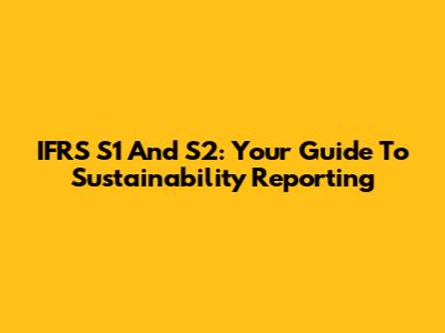 IFRS S1 And S2: Your Guide To Sustainability Reporting