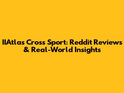 IIAtlas Cross Sport: Reddit Reviews & Real-World Insights