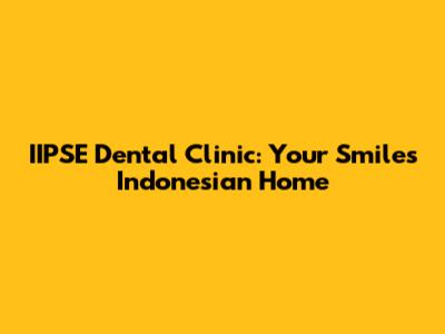 IIPSE Dental Clinic: Your Smile's Indonesian Home