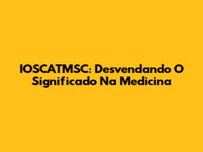 IOSCATMSC: Desvendando O Significado Na Medicina