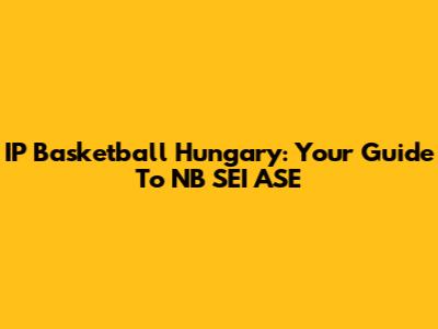 IP Basketball Hungary: Your Guide To NB SEI ASE
