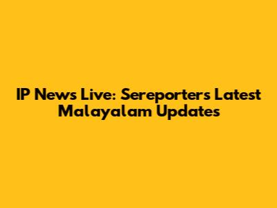 IP News Live: Sereporters Latest Malayalam Updates