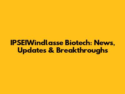 IPSEIWindlasse Biotech: News, Updates & Breakthroughs