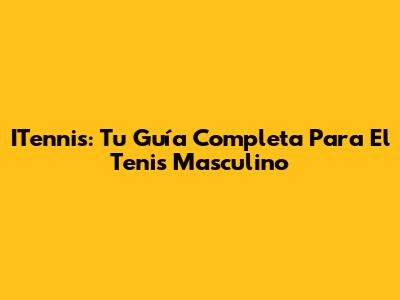 ITennis: Tu Guía Completa Para El Tenis Masculino
