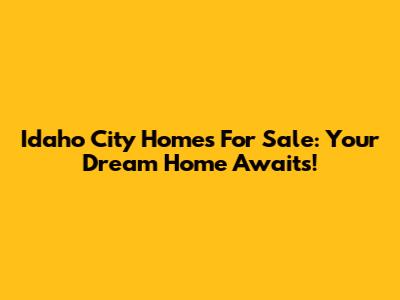 Idaho City Homes For Sale: Your Dream Home Awaits!